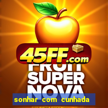 sonhar com cunhada no jogo do bicho